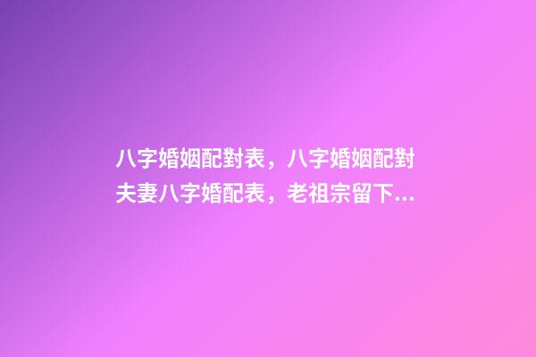 八字婚姻配對表，八字婚姻配對 夫妻八字婚配表，老祖宗留下的八字婚配表？-第1張-觀點-玄機派